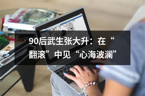 90后武生张大升：在“翻滚”中见“心海波澜”