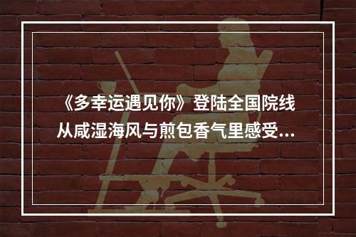 《多幸运遇见你》登陆全国院线 从咸湿海风与煎包香气里感受“苍南味”