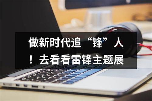 做新时代追“锋”人！去看看雷锋主题展