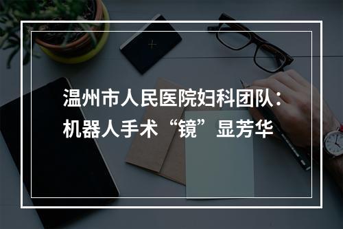 温州市人民医院妇科团队：机器人手术“镜”显芳华