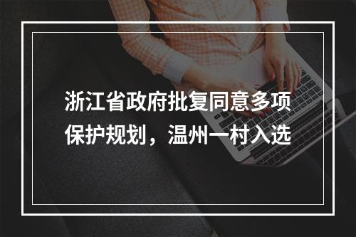 浙江省政府批复同意多项保护规划，温州一村入选