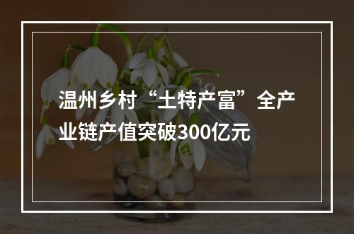 温州乡村“土特产富”全产业链产值突破300亿元