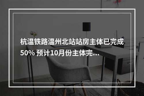 杭温铁路温州北站站房主体已完成50% 预计10月份主体完成进入装修阶段