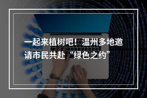 一起来植树吧！温州多地邀请市民共赴“绿色之约”