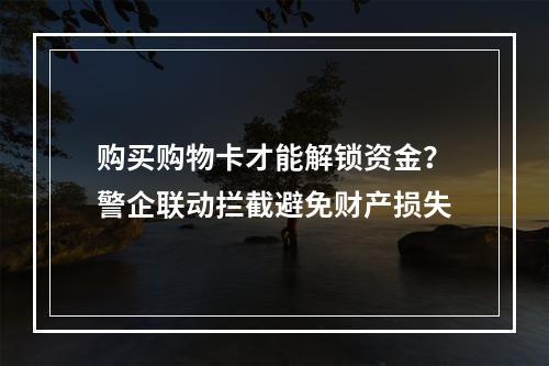购买购物卡才能解锁资金？警企联动拦截避免财产损失