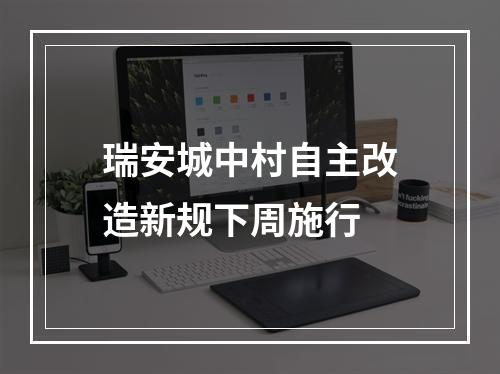 瑞安城中村自主改造新规下周施行