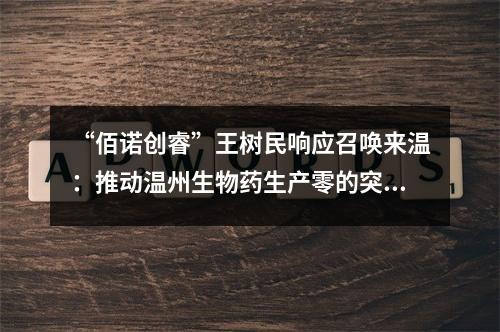 “佰诺创睿”王树民响应召唤来温：推动温州生物药生产零的突破 助力打造中国“生长因子之城”