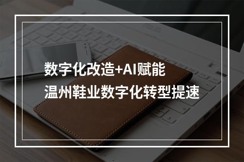 数字化改造+AI赋能 温州鞋业数字化转型提速