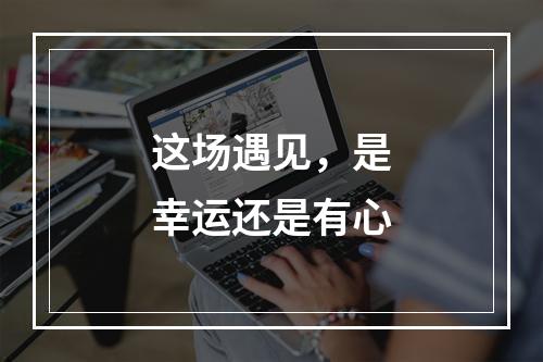 这场遇见，是幸运还是有心