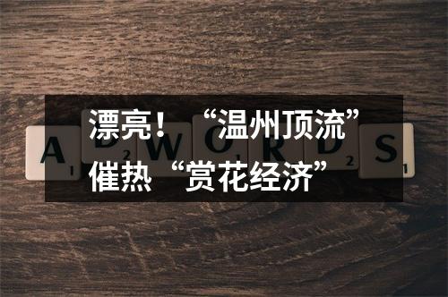漂亮！“温州顶流”催热“赏花经济”