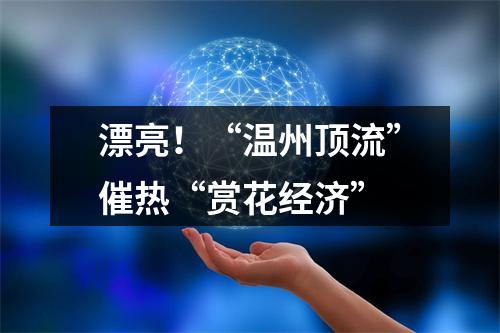 漂亮！“温州顶流”催热“赏花经济”