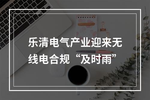 乐清电气产业迎来无线电合规“及时雨”