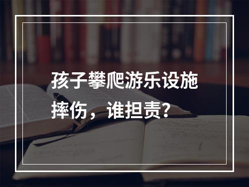 孩子攀爬游乐设施摔伤，谁担责？