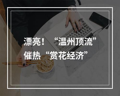 漂亮！“温州顶流”催热“赏花经济”