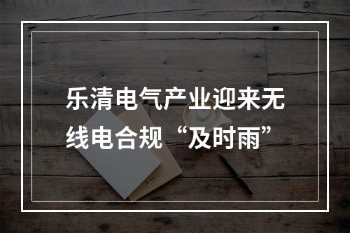 乐清电气产业迎来无线电合规“及时雨”