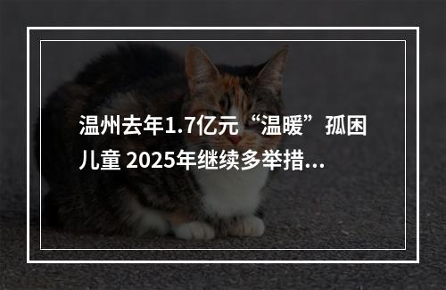 温州去年1.7亿元“温暖”孤困儿童 2025年继续多举措关爱儿童