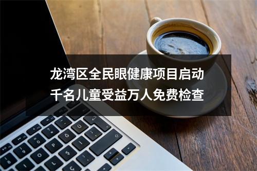 龙湾区全民眼健康项目启动 千名儿童受益万人免费检查