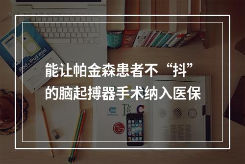 能让帕金森患者不“抖”的脑起搏器手术纳入医保