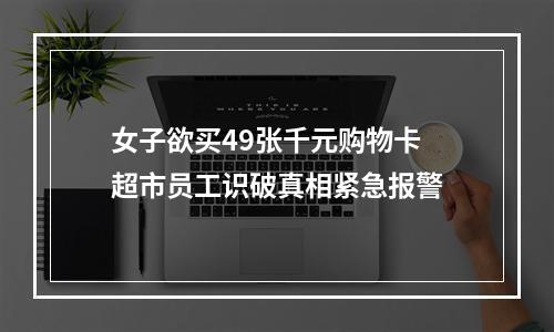 女子欲买49张千元购物卡 超市员工识破真相紧急报警