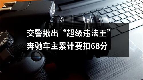 交警揪出“超级违法王” 奔驰车主累计要扣68分