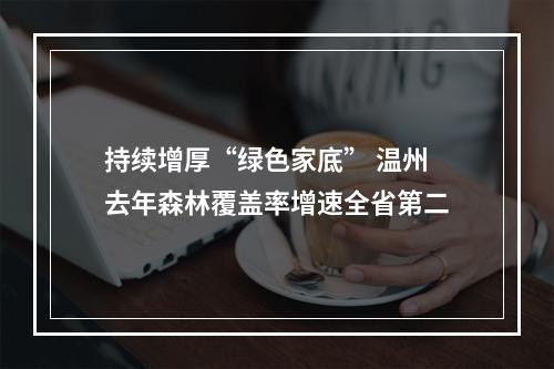 持续增厚“绿色家底” 温州去年森林覆盖率增速全省第二