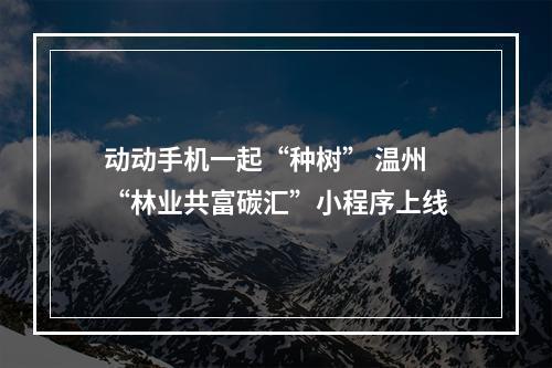 动动手机一起“种树” 温州“林业共富碳汇”小程序上线