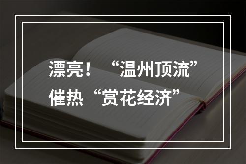 漂亮！“温州顶流”催热“赏花经济”