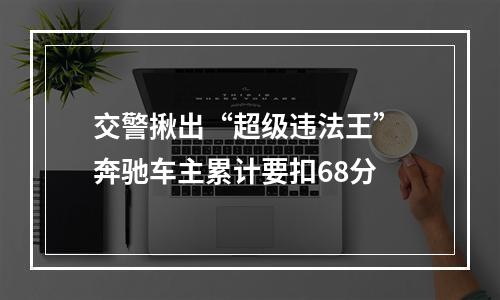 交警揪出“超级违法王” 奔驰车主累计要扣68分