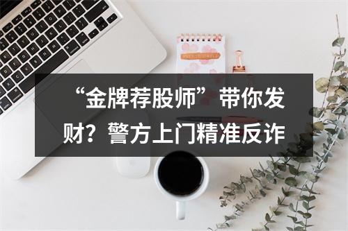 “金牌荐股师”带你发财？警方上门精准反诈