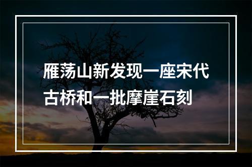 雁荡山新发现一座宋代古桥和一批摩崖石刻