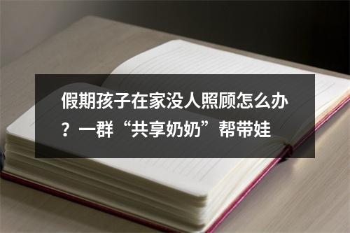 假期孩子在家没人照顾怎么办？一群“共享奶奶”帮带娃