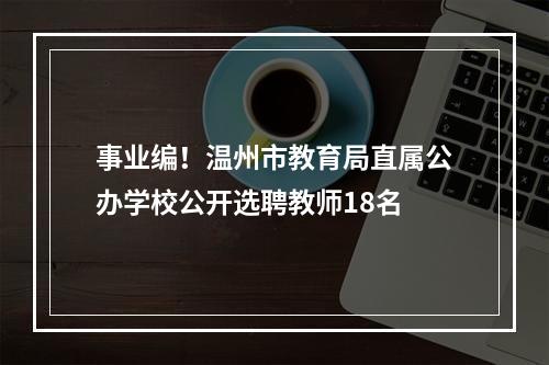 事业编！温州市教育局直属公办学校公开选聘教师18名