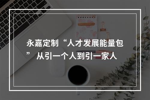 永嘉定制“人才发展能量包” 从引一个人到引一家人