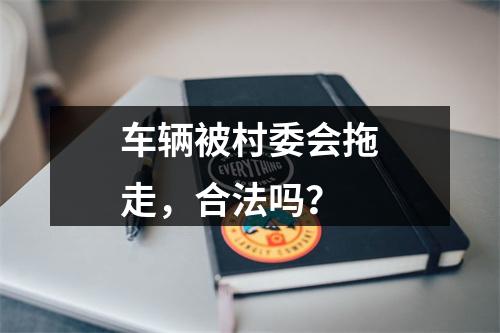车辆被村委会拖走，合法吗？