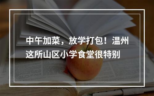 中午加菜，放学打包！温州这所山区小学食堂很特别