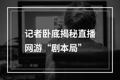 记者卧底揭秘直播网游“剧本局”
