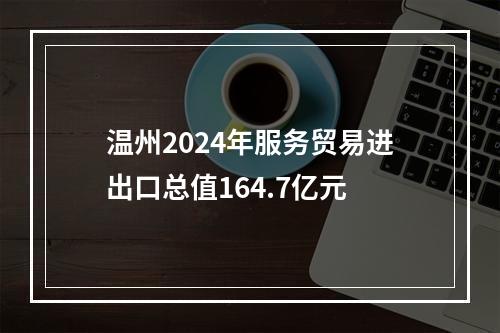 温州2024年服务贸易进出口总值164.7亿元