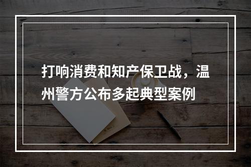 打响消费和知产保卫战，温州警方公布多起典型案例