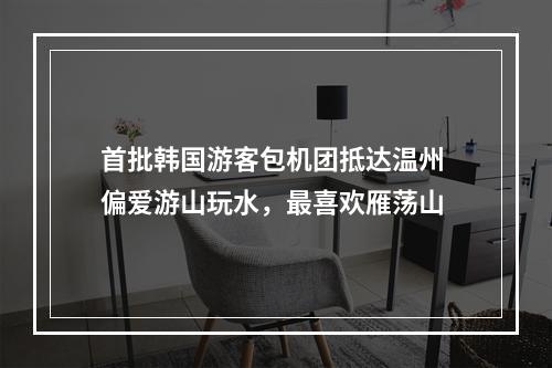 首批韩国游客包机团抵达温州 偏爱游山玩水，最喜欢雁荡山