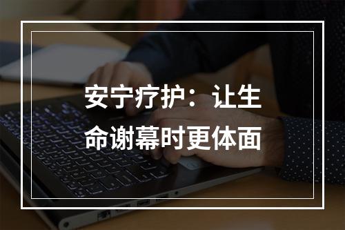 安宁疗护：让生命谢幕时更体面