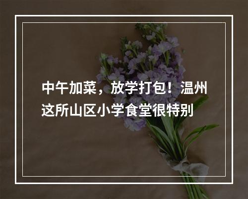 中午加菜，放学打包！温州这所山区小学食堂很特别