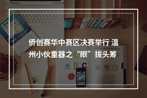 侨创赛华中赛区决赛举行 温州小伙重器之“眼”拔头筹