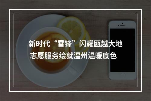 新时代“雷锋”闪耀瓯越大地 志愿服务绘就温州温暖底色