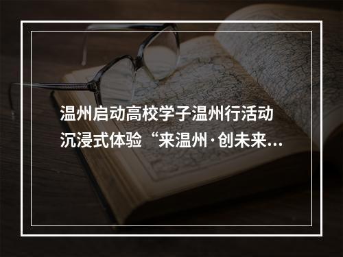 温州启动高校学子温州行活动  沉浸式体验“来温州·创未来”