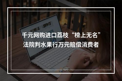 千元网购进口荔枝“榜上无名” 法院判水果行万元赔偿消费者