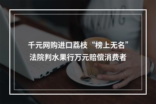 千元网购进口荔枝“榜上无名” 法院判水果行万元赔偿消费者