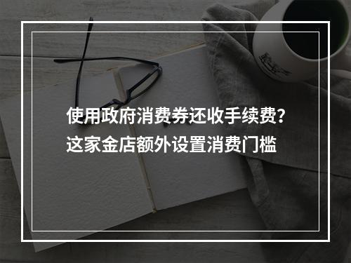 使用政府消费券还收手续费？这家金店额外设置消费门槛
