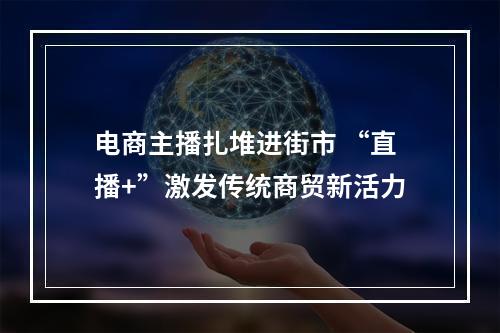 电商主播扎堆进街市 “直播+”激发传统商贸新活力