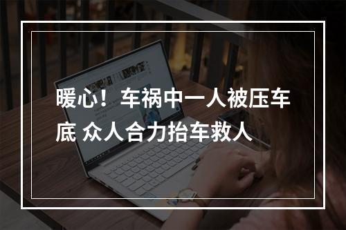 暖心！车祸中一人被压车底 众人合力抬车救人