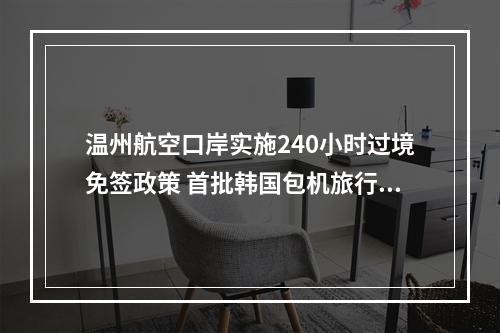 温州航空口岸实施240小时过境免签政策 首批韩国包机旅行团抵温